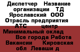 Диспетчер › Название организации ­ ТД Ярославский, ООО › Отрасль предприятия ­ АТС, call-центр › Минимальный оклад ­ 22 000 - Все города Работа » Вакансии   . Кировская обл.,Леваши д.